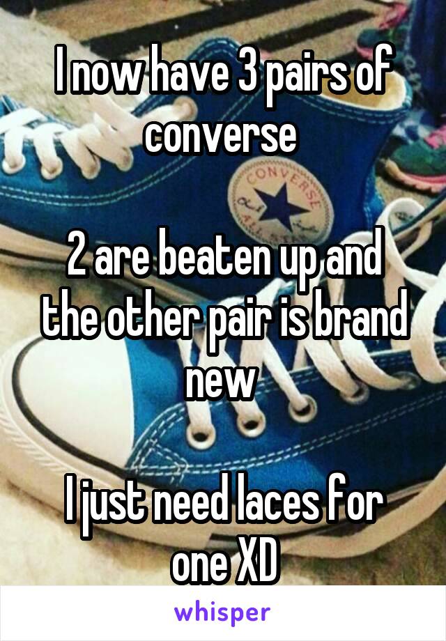 I now have 3 pairs of converse 

2 are beaten up and the other pair is brand new 

I just need laces for one XD