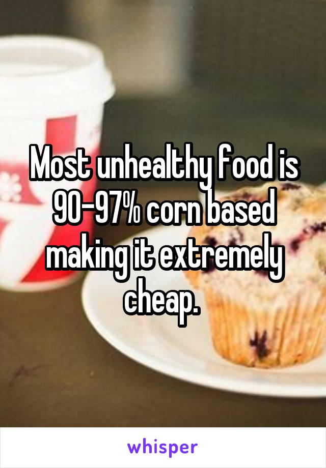 Most unhealthy food is 90-97% corn based making it extremely cheap. 