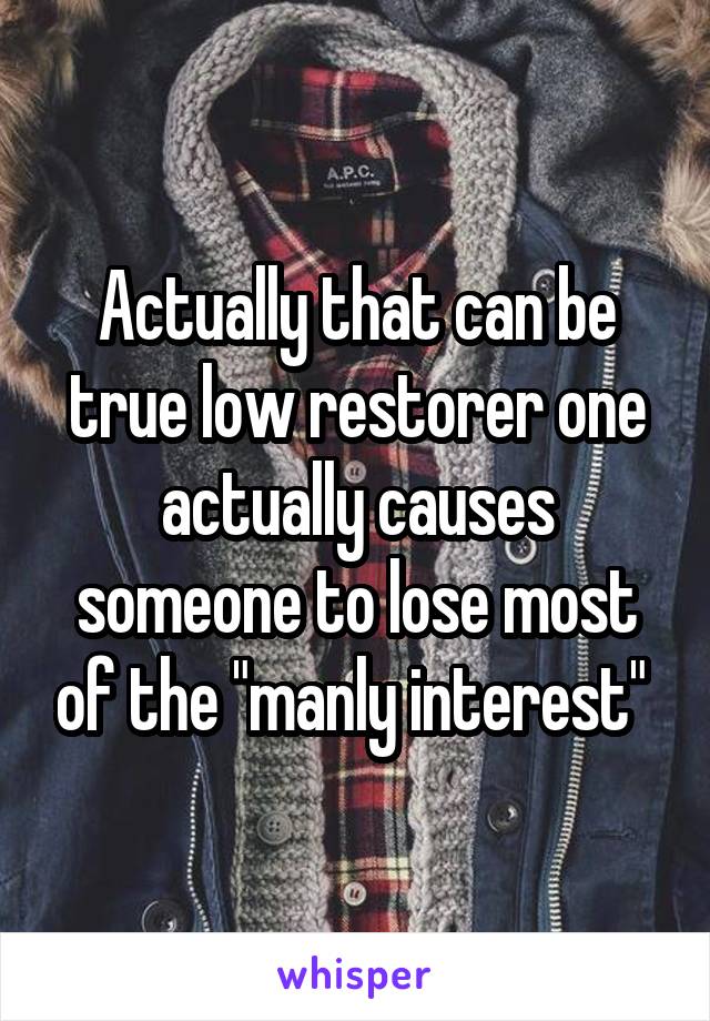 Actually that can be true low restorer one actually causes someone to lose most of the "manly interest" 