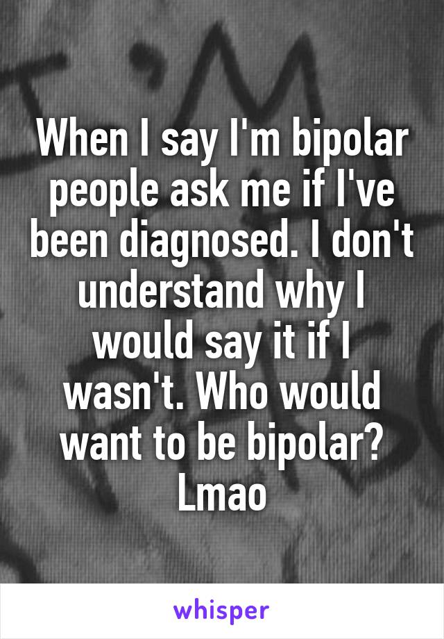 When I say I'm bipolar people ask me if I've been diagnosed. I don't understand why I would say it if I wasn't. Who would want to be bipolar? Lmao