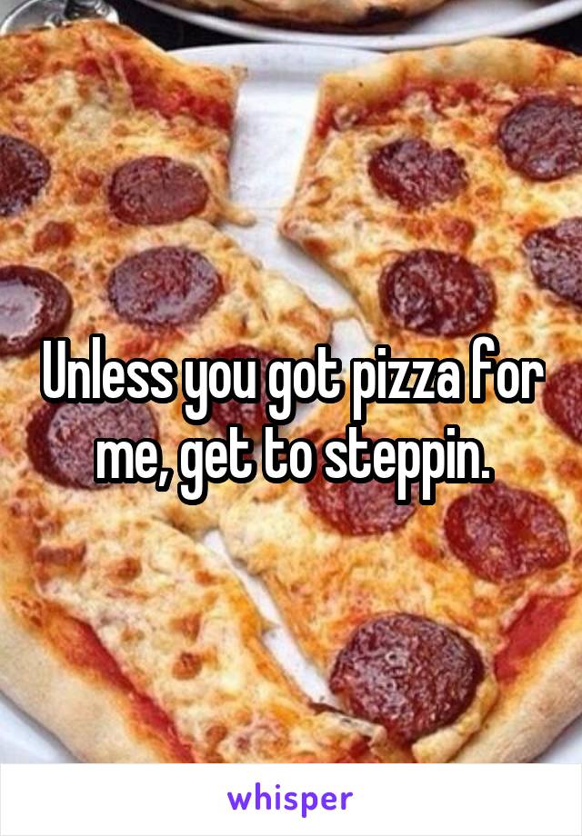 Unless you got pizza for me, get to steppin.