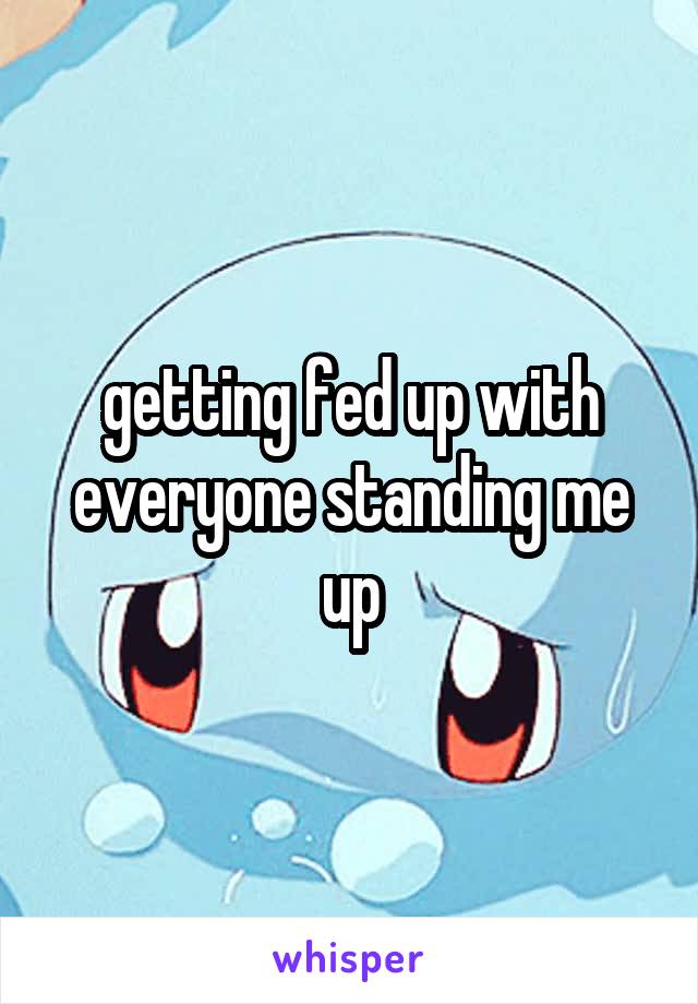 getting fed up with everyone standing me up