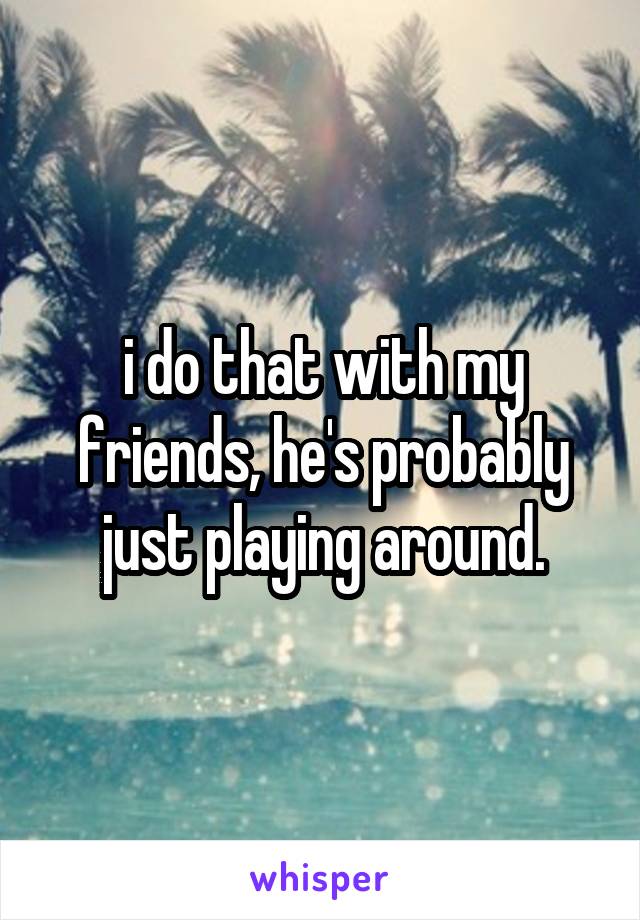 i do that with my friends, he's probably just playing around.