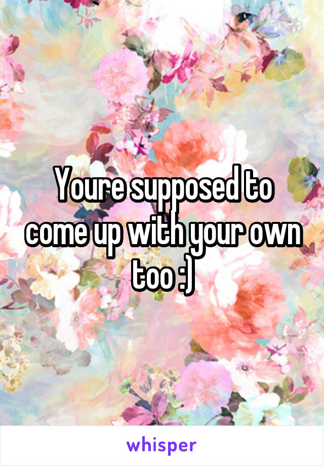 Youre supposed to come up with your own too :)
