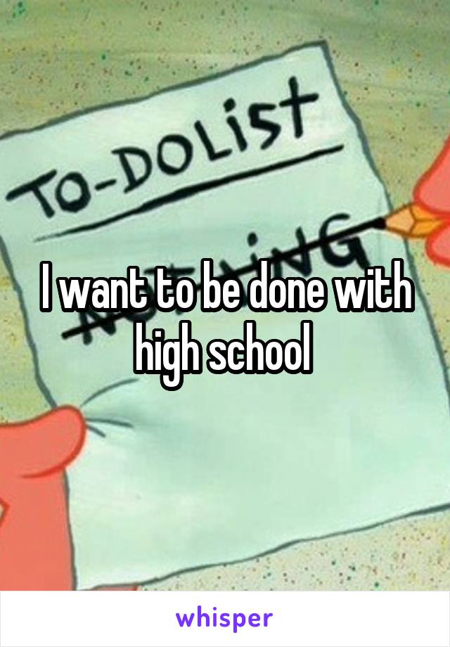 I want to be done with high school 