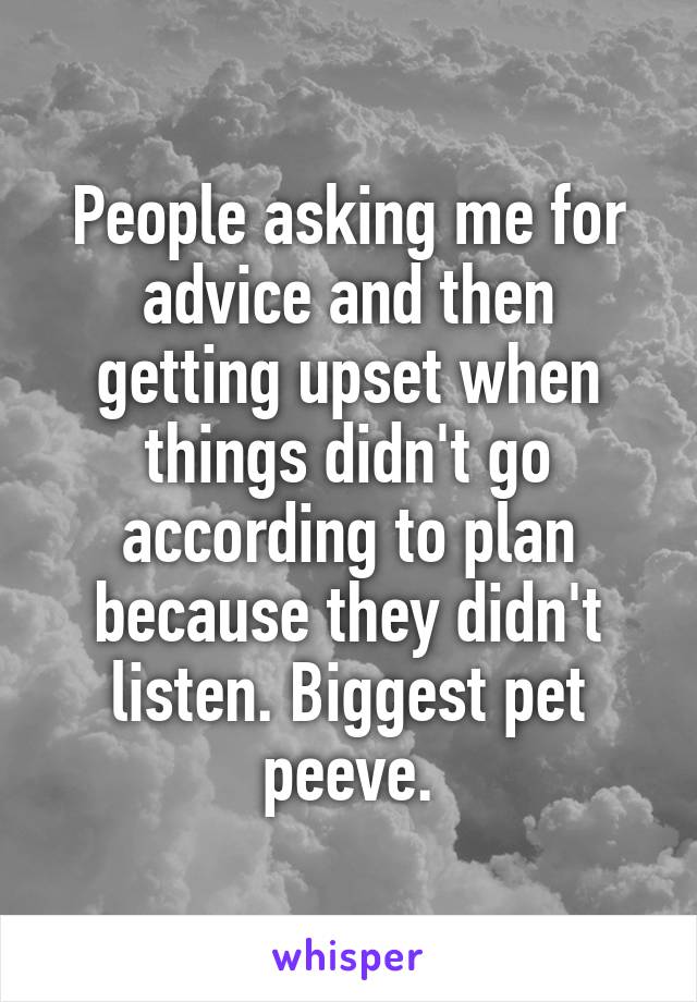 People asking me for advice and then getting upset when things didn't go according to plan because they didn't listen. Biggest pet peeve.