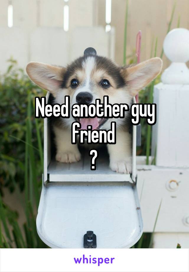 Need another guy friend 
? 