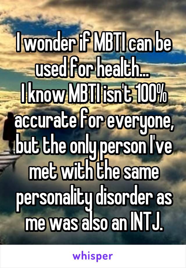 I wonder if MBTI can be used for health... 
I know MBTI isn't 100% accurate for everyone, but the only person I've met with the same personality disorder as me was also an INTJ.