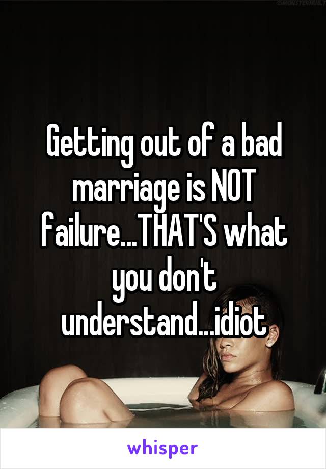 Getting out of a bad marriage is NOT failure...THAT'S what you don't understand...idiot