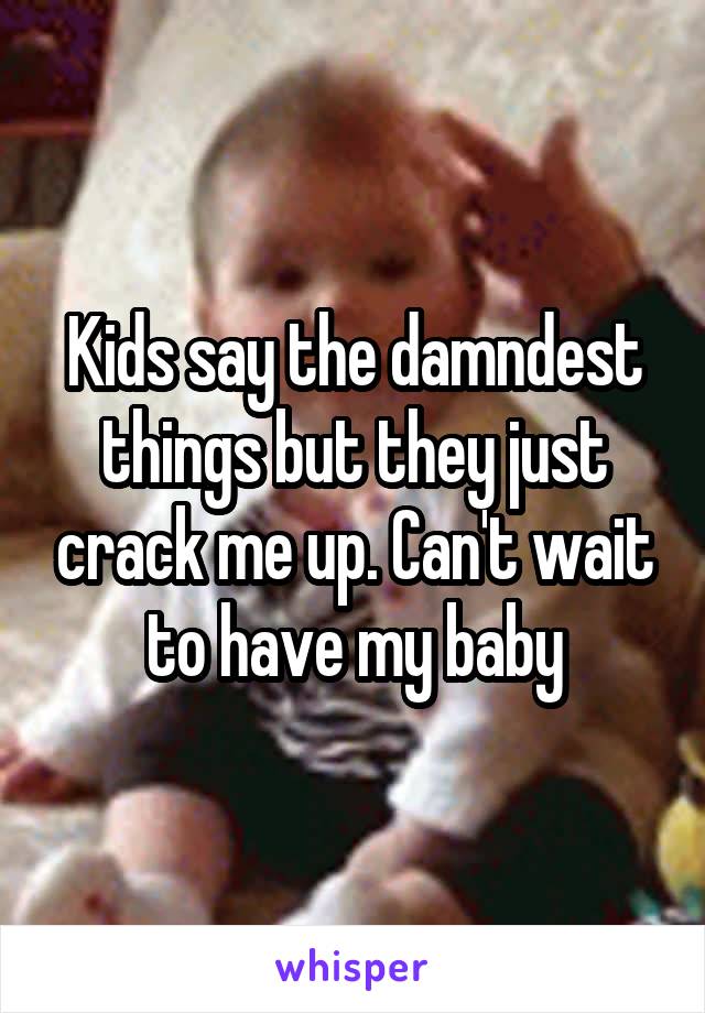 Kids say the damndest things but they just crack me up. Can't wait to have my baby