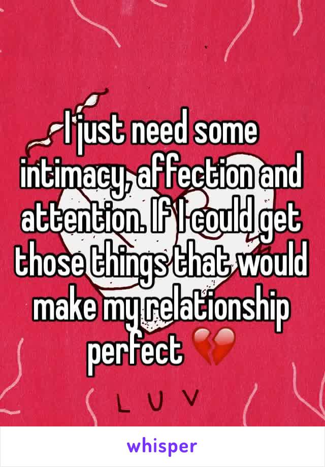 I just need some intimacy, affection and attention. If I could get those things that would make my relationship perfect 💔