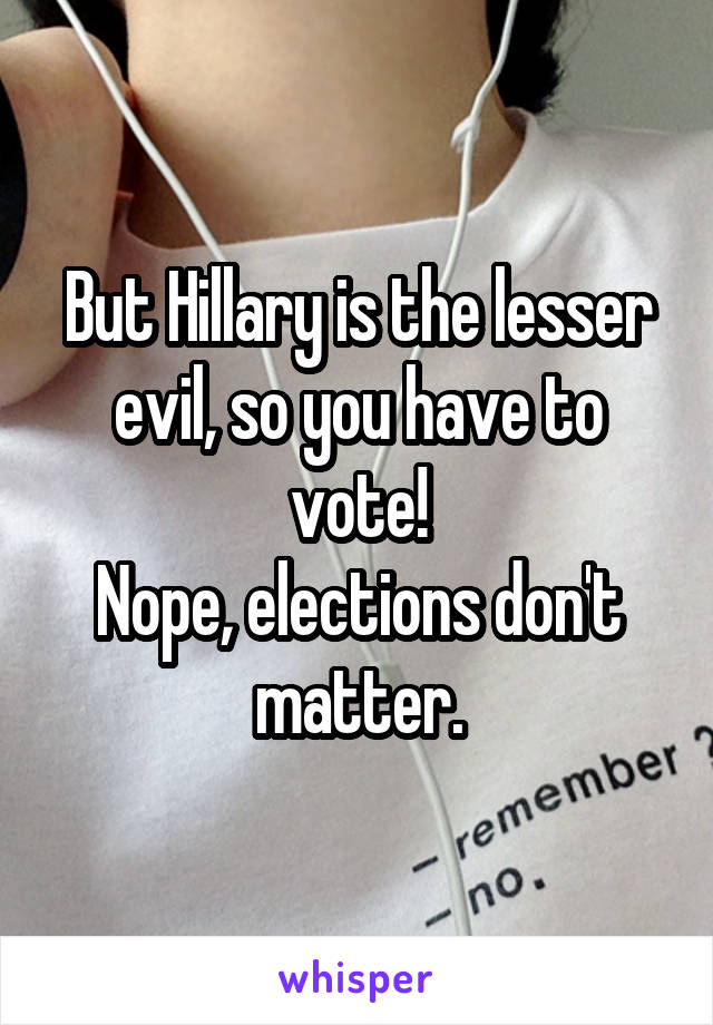 But Hillary is the lesser evil, so you have to vote!
Nope, elections don't matter.