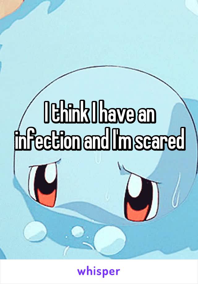 I think I have an infection and I'm scared 