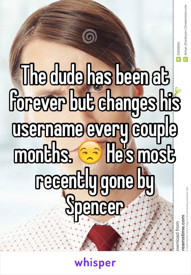 The dude has been at forever but changes his username every couple months. 😒 He's most recently gone by Spencer