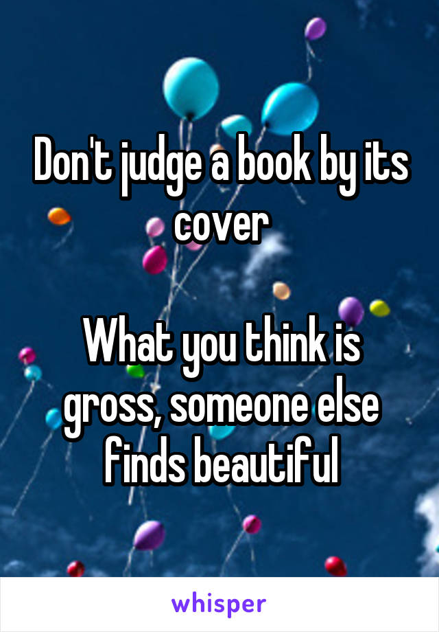 Don't judge a book by its cover

What you think is gross, someone else finds beautiful