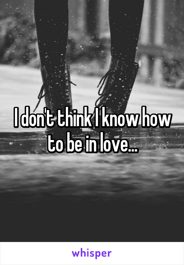 I don't think I know how to be in love...