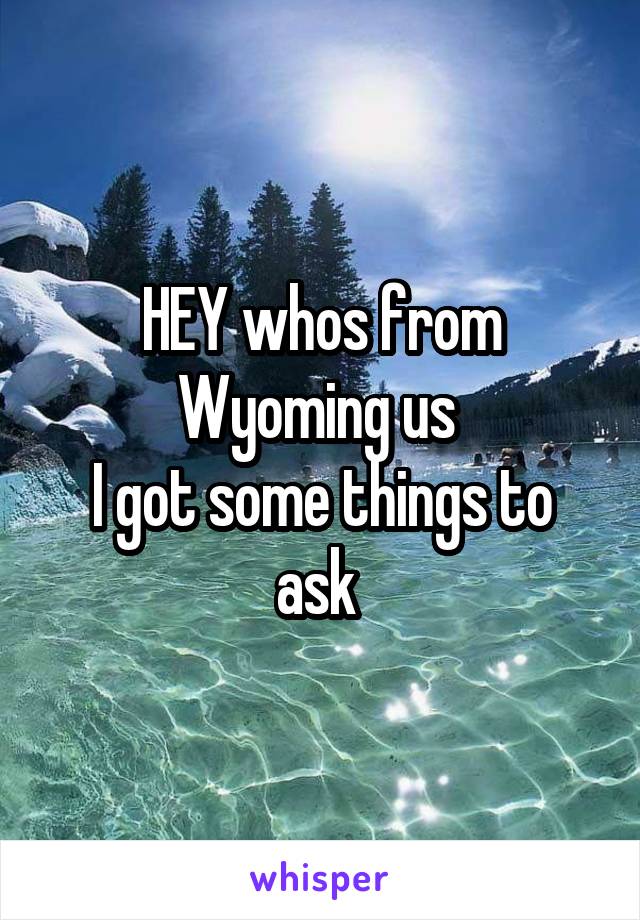HEY whos from Wyoming us 
I got some things to ask 