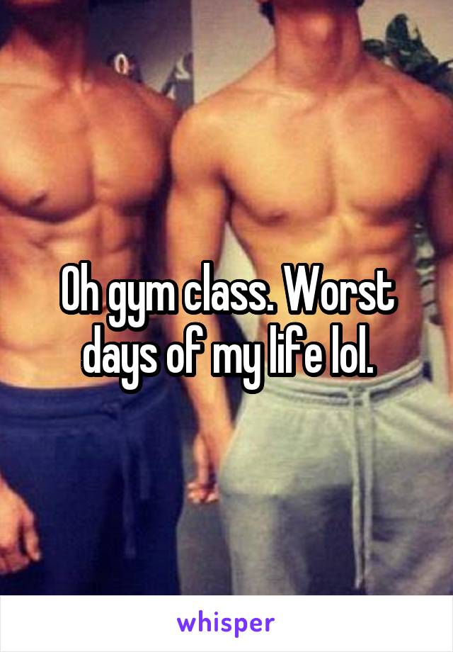 Oh gym class. Worst days of my life lol.