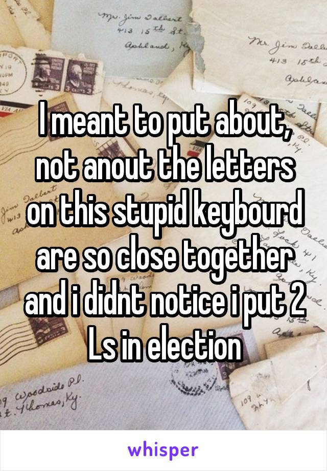 I meant to put about, not anout the letters on this stupid keybourd are so close together and i didnt notice i put 2 Ls in election