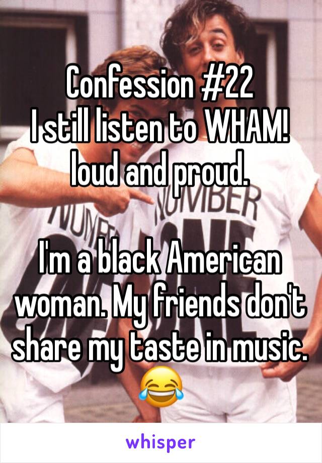 Confession #22
I still listen to WHAM! loud and proud. 

I'm a black American woman. My friends don't share my taste in music. 😂