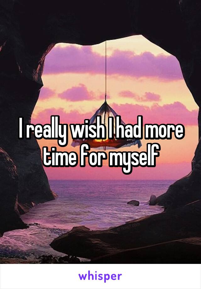 I really wish I had more time for myself