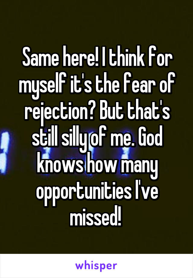 Same here! I think for myself it's the fear of rejection? But that's still silly of me. God knows how many opportunities I've missed! 
