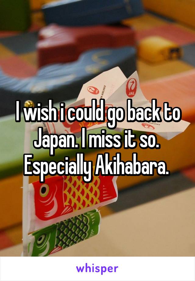 I wish i could go back to Japan. I miss it so. 
Especially Akihabara. 