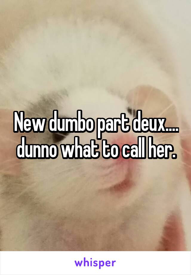 New dumbo part deux.... dunno what to call her.