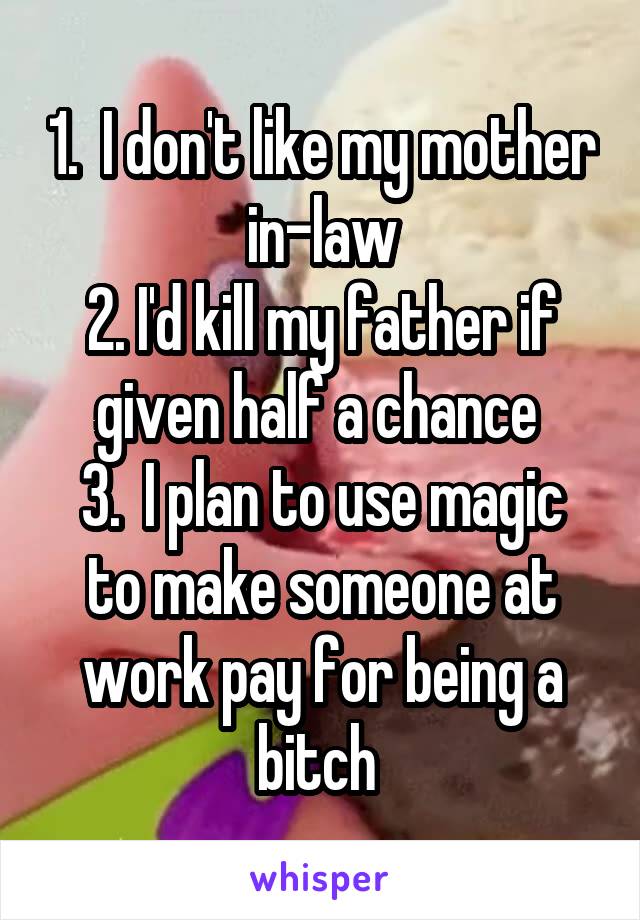 1.  I don't like my mother in-law
2. I'd kill my father if given half a chance 
3.  I plan to use magic to make someone at work pay for being a bitch 