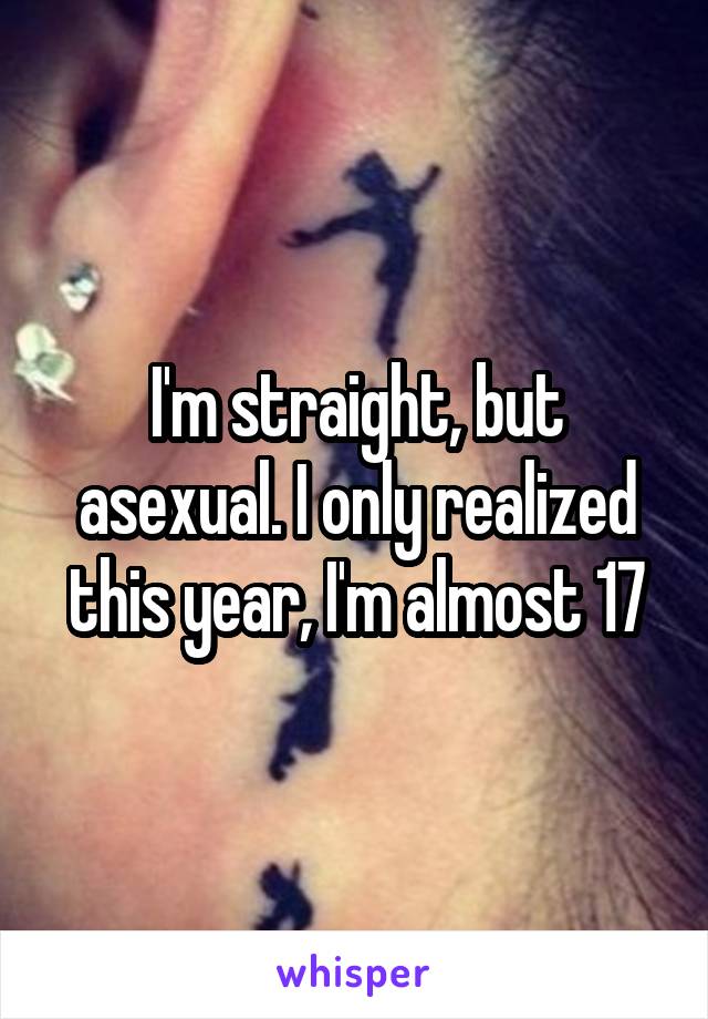 I'm straight, but asexual. I only realized this year, I'm almost 17