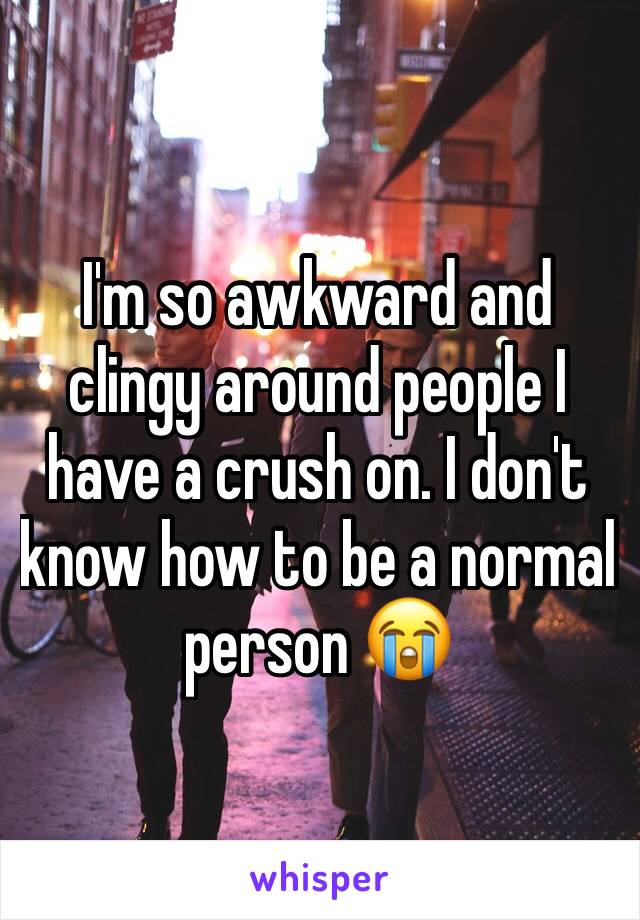 I'm so awkward and clingy around people I have a crush on. I don't know how to be a normal person 😭