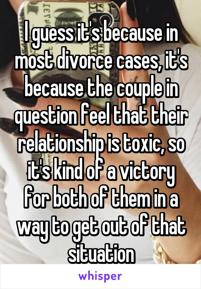 I guess it's because in most divorce cases, it's because the couple in question feel that their relationship is toxic, so it's kind of a victory for both of them in a way to get out of that situation