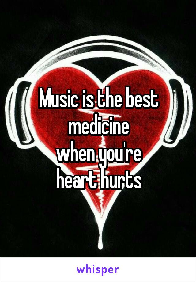 Music is the best medicine
 when you're 
heart hurts