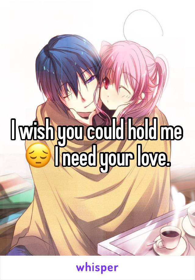 I wish you could hold me 😔 I need your love. 