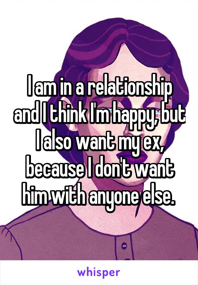 I am in a relationship and I think I'm happy, but I also want my ex, because I don't want him with anyone else. 