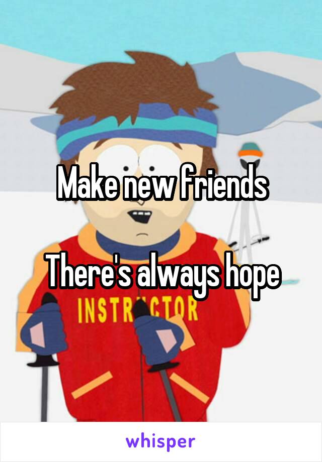 Make new friends

There's always hope