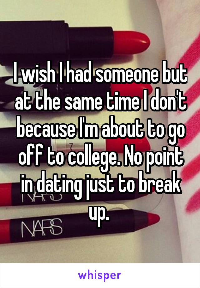 I wish I had someone but at the same time I don't because I'm about to go off to college. No point in dating just to break up. 