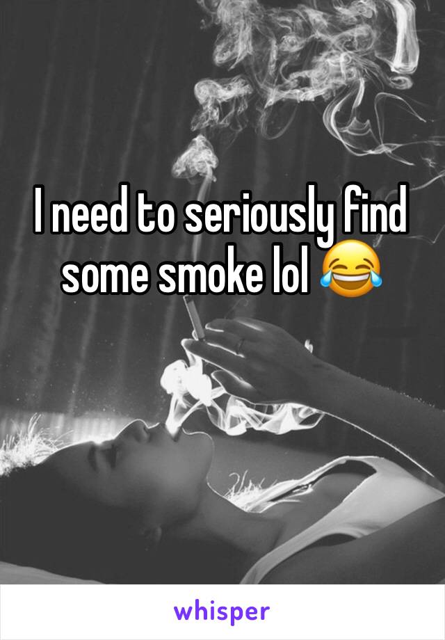 I need to seriously find some smoke lol 😂 