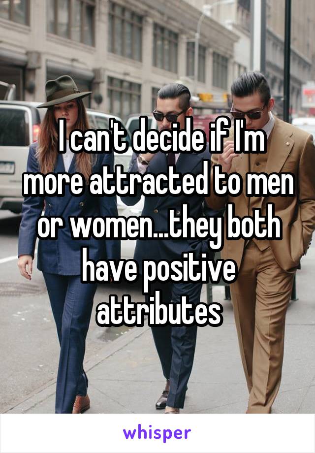  I can't decide if I'm more attracted to men or women...they both have positive attributes