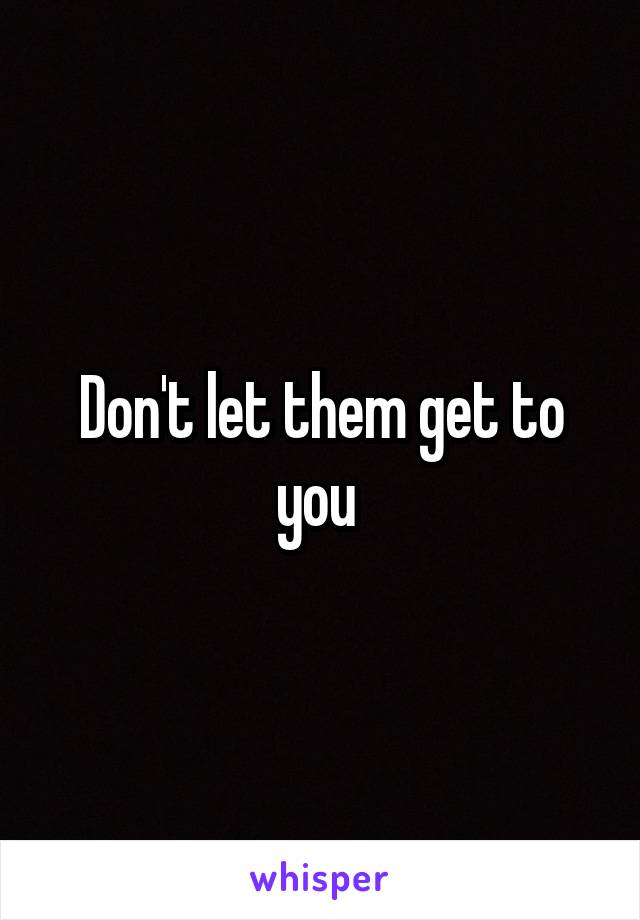 Don't let them get to you 