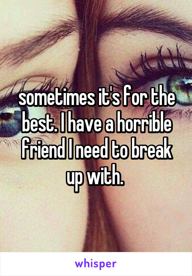sometimes it's for the best. I have a horrible friend I need to break up with. 