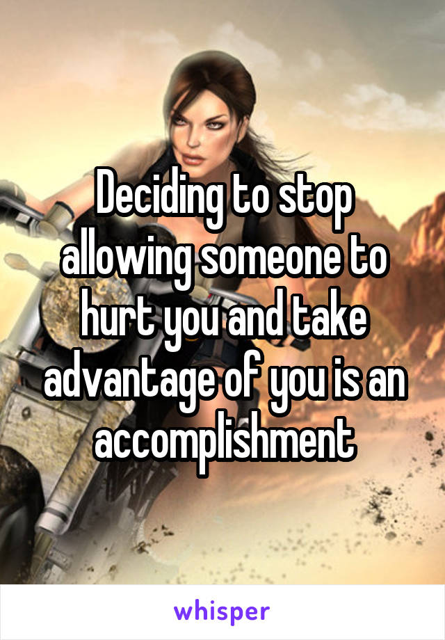 Deciding to stop allowing someone to hurt you and take advantage of you is an accomplishment