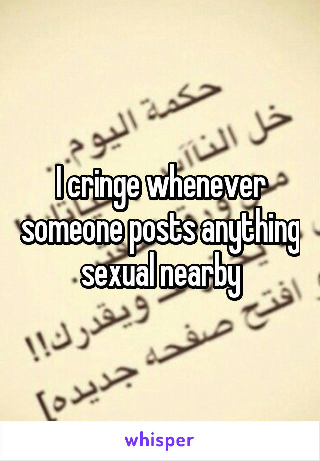 I cringe whenever someone posts anything sexual nearby