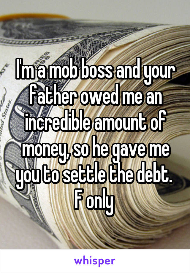 I'm a mob boss and your father owed me an incredible amount of money, so he gave me you to settle the debt. 
F only 