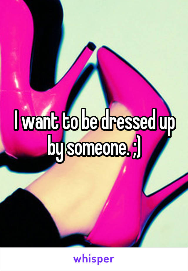 I want to be dressed up by someone. ;)