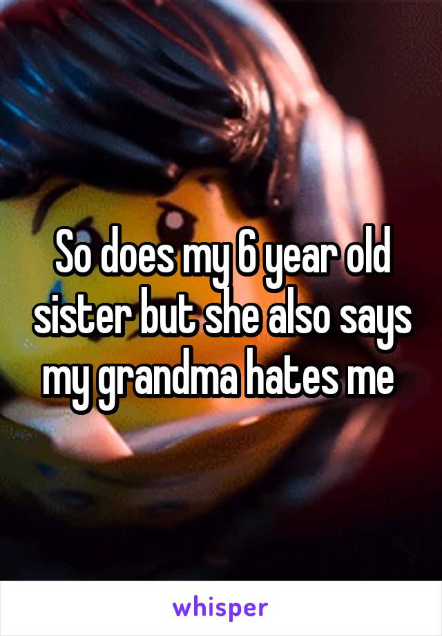 So does my 6 year old sister but she also says my grandma hates me 