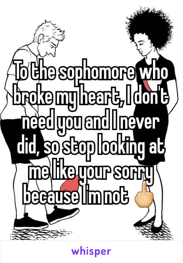 To the sophomore who broke my heart, I don't need you and I never did, so stop looking at me like your sorry because I'm not🖕