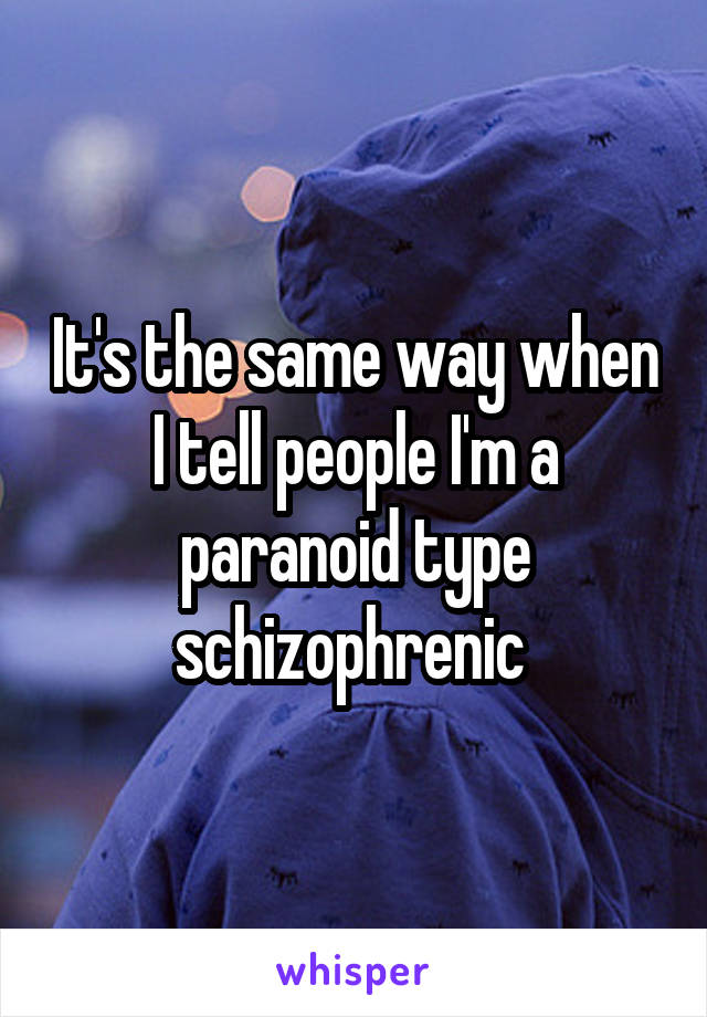 It's the same way when I tell people I'm a paranoid type schizophrenic 