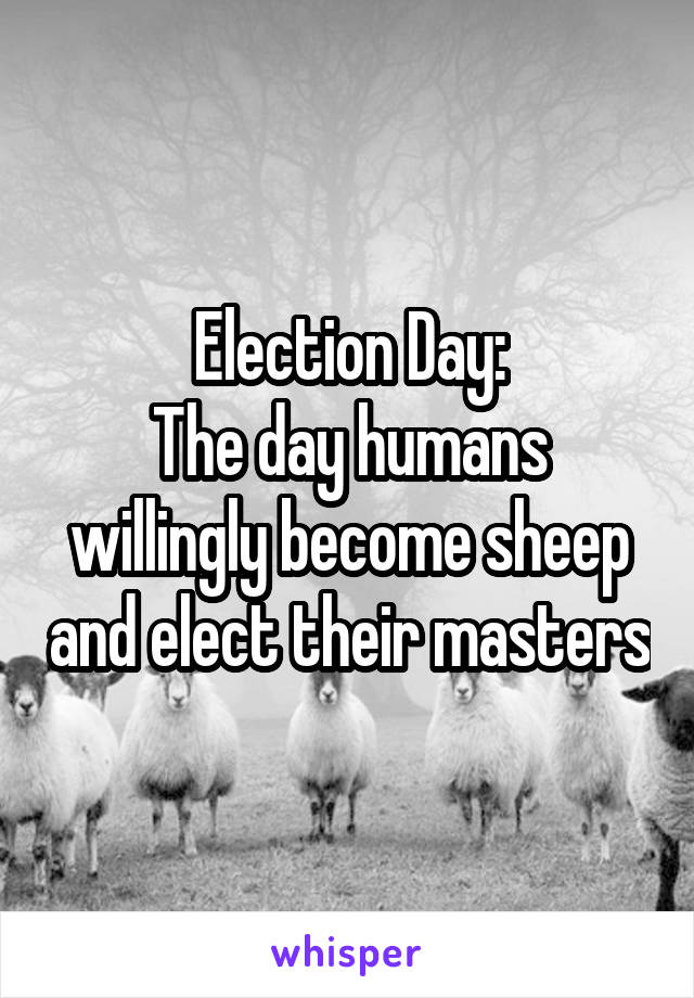 Election Day:
The day humans willingly become sheep and elect their masters