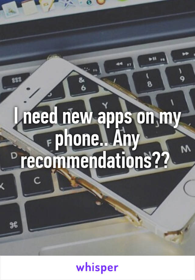 I need new apps on my phone.. Any recommendations?? 